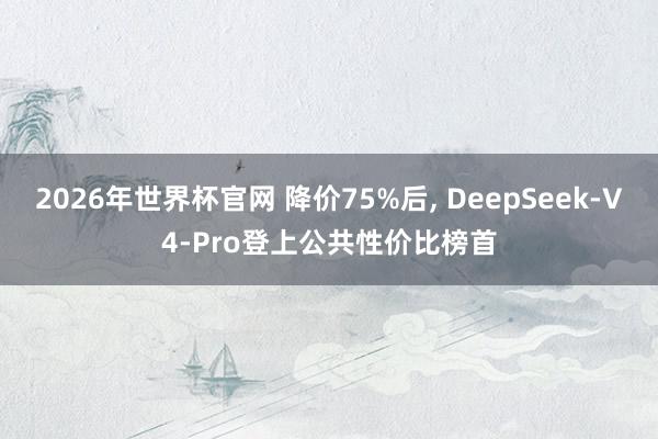 2026年世界杯官网 降价75%后, DeepSeek-V4-Pro登上公共性价比榜首