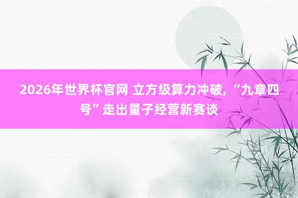 2026年世界杯官网 立方级算力冲破, “九章四号”走出量子经营新赛谈