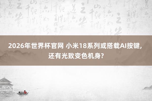 2026年世界杯官网 小米18系列或搭载AI按键, 还有光致变色机身?