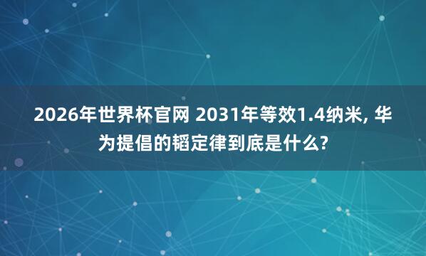 2026年世界杯官网 2031年等效1.4纳米, 华为提倡的韬定律到底是什么?