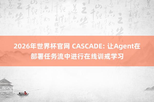 2026年世界杯官网 CASCADE: 让Agent在部署任务流中进行在线训戒学习