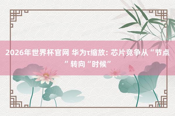 2026年世界杯官网 华为τ缩放: 芯片竞争从“节点”转向“时候”