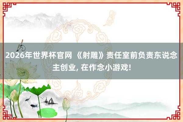 2026年世界杯官网 《射雕》责任室前负责东说念主创业, 在作念小游戏!