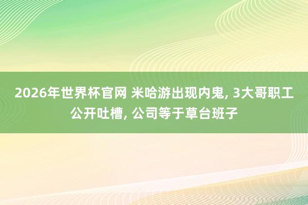 2026年世界杯官网 米哈游出现内鬼, 3大哥职工公开吐槽, 公司等于草台班子