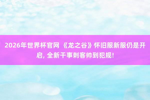 2026年世界杯官网 《龙之谷》怀旧服新服仍是开启, 全新干事刺客帅到犯规!
