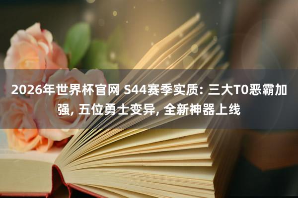 2026年世界杯官网 S44赛季实质: 三大T0恶霸加强, 五位勇士变异, 全新神器上线