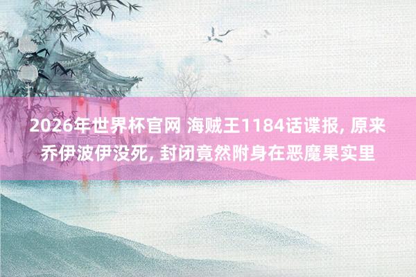 2026年世界杯官网 海贼王1184话谍报, 原来乔伊波伊没死, 封闭竟然附身在恶魔果实里
