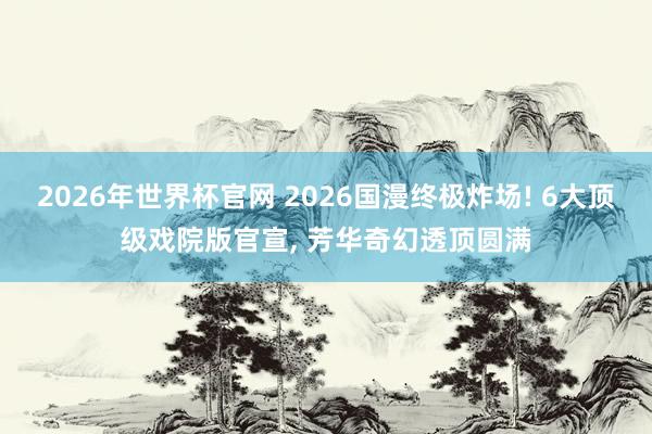 2026年世界杯官网 2026国漫终极炸场! 6大顶级戏院版官宣, 芳华奇幻透顶圆满