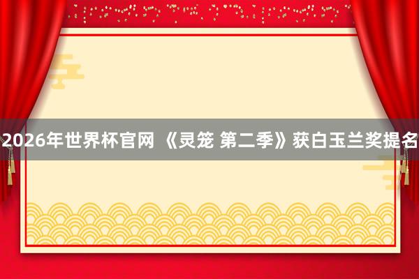2026年世界杯官网 《灵笼 第二季》获白玉兰奖提名