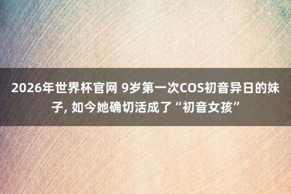 2026年世界杯官网 9岁第一次COS初音异日的妹子, 如今她确切活成了“初音女孩”