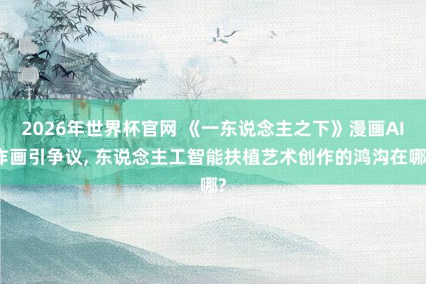 2026年世界杯官网 《一东说念主之下》漫画AI作画引争议, 东说念主工智能扶植艺术创作的鸿沟在哪?