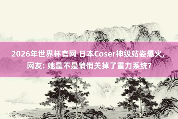 2026年世界杯官网 日本Coser神级站姿爆火, 网友: 她是不是悄悄关掉了重力系统?