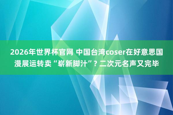 2026年世界杯官网 中国台湾coser在好意思国漫展运转卖“崭新脚汁”? 二次元名声又完毕