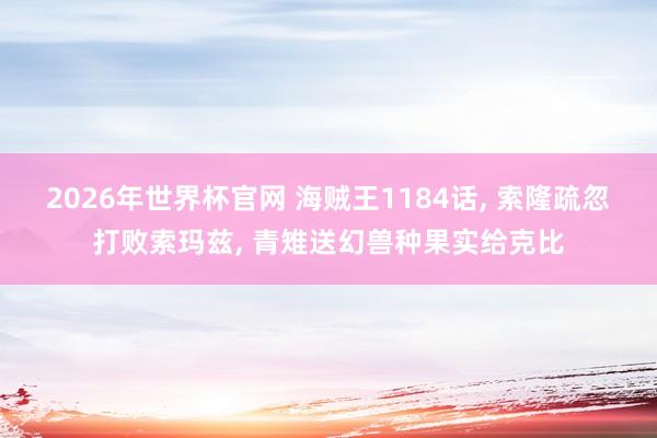2026年世界杯官网 海贼王1184话, 索隆疏忽打败索玛兹, 青雉送幻兽种果实给克比