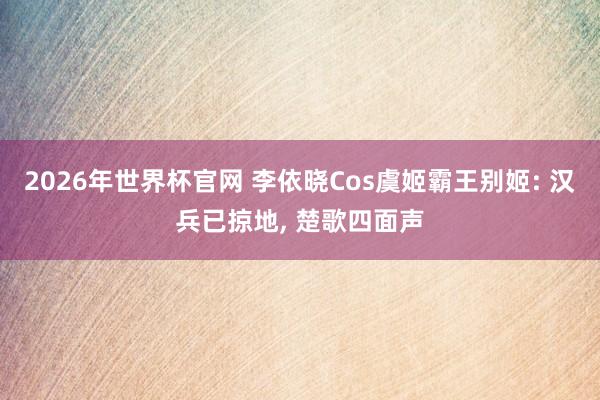 2026年世界杯官网 李依晓Cos虞姬霸王别姬: 汉兵已掠地, 楚歌四面声