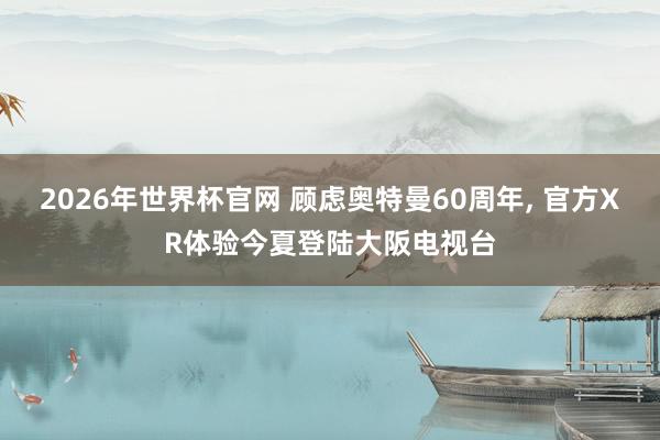 2026年世界杯官网 顾虑奥特曼60周年, 官方XR体验今夏登陆大阪电视台