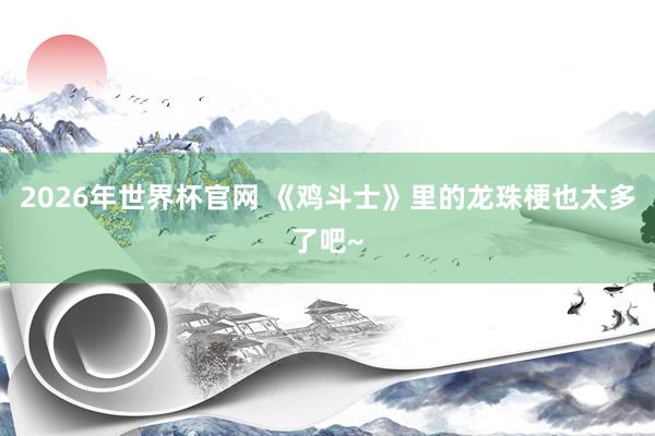2026年世界杯官网 《鸡斗士》里的龙珠梗也太多了吧~