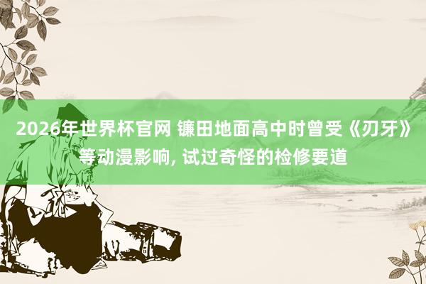 2026年世界杯官网 镰田地面高中时曾受《刃牙》等动漫影响, 试过奇怪的检修要道