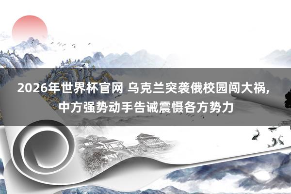 2026年世界杯官网 乌克兰突袭俄校园闯大祸, 中方强势动手告诫震慑各方势力
