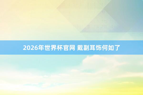 2026年世界杯官网 戴副耳饰何如了