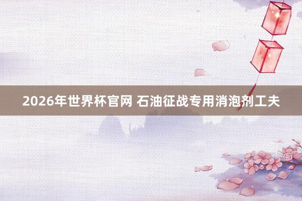 2026年世界杯官网 石油征战专用消泡剂工夫