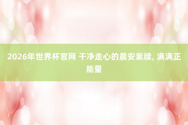 2026年世界杯官网 干净走心的晨安案牍, 满满正能量
