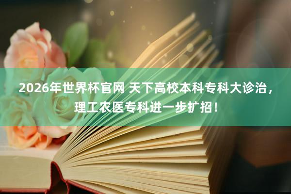 2026年世界杯官网 天下高校本科专科大诊治,理工农医专科进一步扩招!