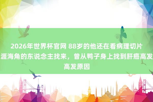 2026年世界杯官网 88岁的他还在看病理切片,天涯海角的东说念主找来,曾从鸭子身上找到肝癌高发原因