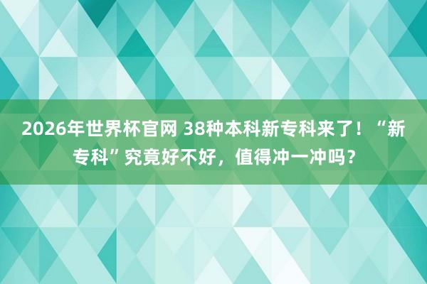 2026年世界杯官网 38种本科新专科来了!“新专科”究竟好不好,值得冲一冲吗?