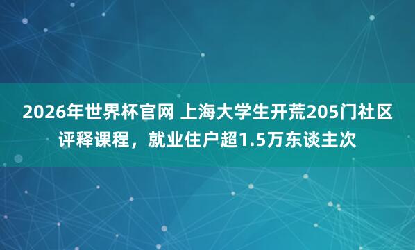 2026年世界杯官网 上海大学生开荒205门社区评释课程,就业住户超1.5万东谈主次