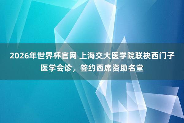 2026年世界杯官网 上海交大医学院联袂西门子医学会诊,签约西席资助名堂