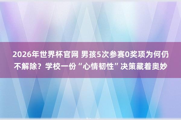 2026年世界杯官网 男孩5次参赛0奖项为何仍不解除?学校一份“心情韧性”决策藏着奥妙
