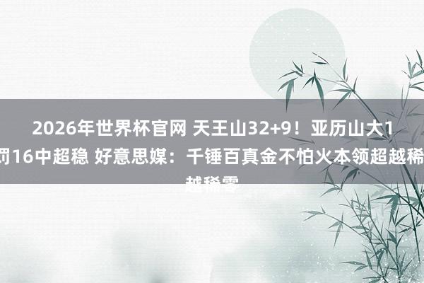 2026年世界杯官网 天王山32+9!亚历山大17罚16中超稳 好意思媒:千锤百真金不怕火本领超越稀零