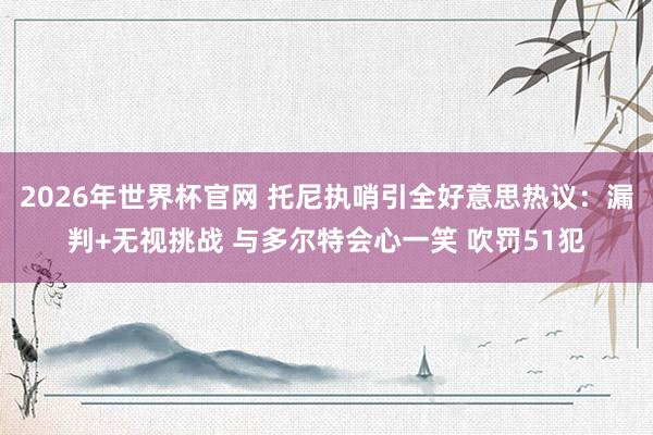 2026年世界杯官网 托尼执哨引全好意思热议:漏判+无视挑战 与多尔特会心一笑 吹罚51犯