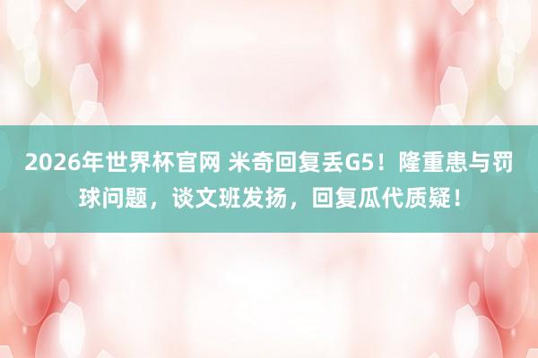 2026年世界杯官网 米奇回复丢G5!隆重患与罚球问题,谈文班发扬,回复瓜代质疑!