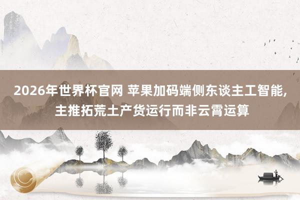 2026年世界杯官网 苹果加码端侧东谈主工智能, 主推拓荒土产货运行而非云霄运算