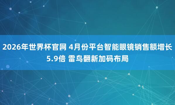 2026年世界杯官网 4月份平台智能眼镜销售额增长5.9倍 雷鸟翻新加码布局