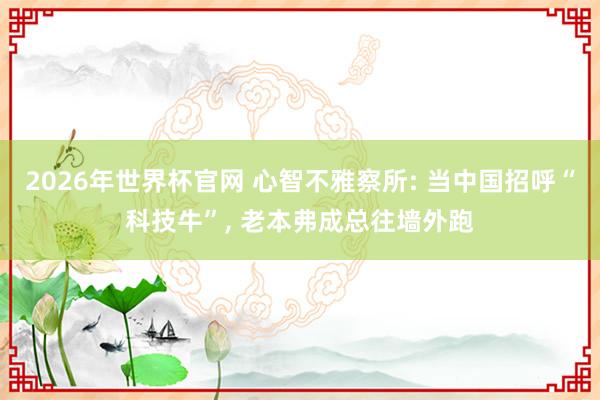 2026年世界杯官网 心智不雅察所: 当中国招呼“科技牛”, 老本弗成总往墙外跑