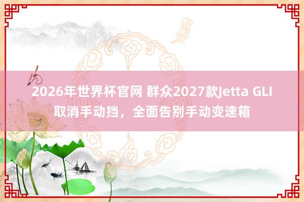 2026年世界杯官网 群众2027款Jetta GLI取消手动挡,全面告别手动变速箱