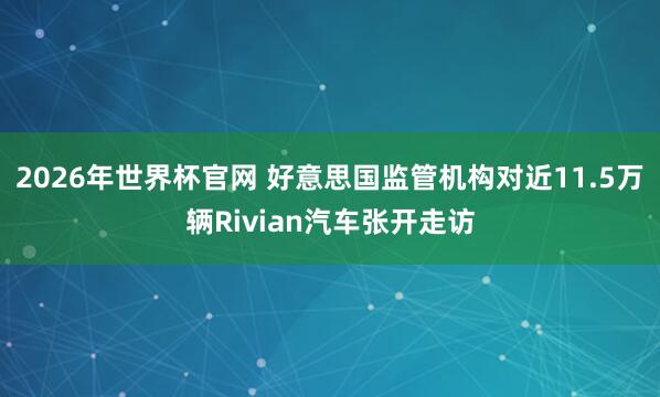 2026年世界杯官网 好意思国监管机构对近11.5万辆Rivian汽车张开走访