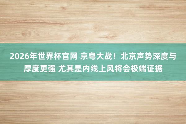 2026年世界杯官网 京粤大战!北京声势深度与厚度更强 尤其是内线上风将会极端证据