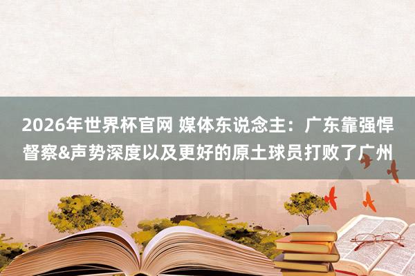 2026年世界杯官网 媒体东说念主:广东靠强悍督察&声势深度以及更好的原土球员打败了广州