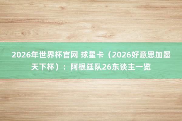 2026年世界杯官网 球星卡（2026好意思加墨天下杯）：阿根廷队26东谈主一览