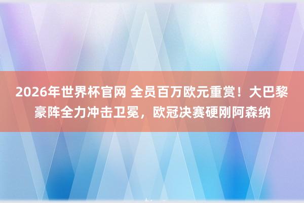 2026年世界杯官网 全员百万欧元重赏!大巴黎豪阵全力冲击卫冕,欧冠决赛硬刚阿森纳