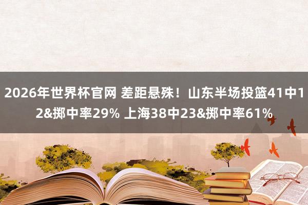 2026年世界杯官网 差距悬殊！山东半场投篮41中12&掷中率29% 上海38中23&掷中率61%