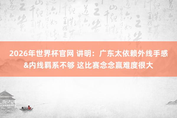 2026年世界杯官网 讲明：广东太依赖外线手感&内线羁系不够 这比赛念念赢难度很大