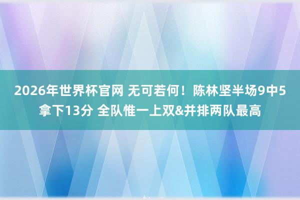 2026年世界杯官网 无可若何！陈林坚半场9中5拿下13分 全队惟一上双&并排两队最高