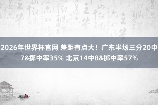 2026年世界杯官网 差距有点大！广东半场三分20中7&掷中率35% 北京14中8&掷中率57%