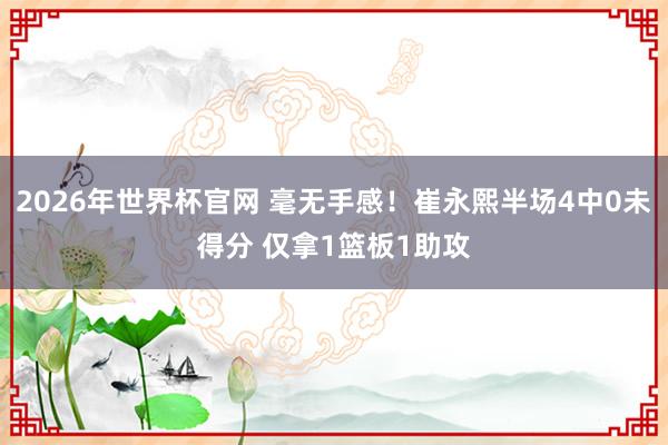2026年世界杯官网 毫无手感！崔永熙半场4中0未得分 仅拿1篮板1助攻