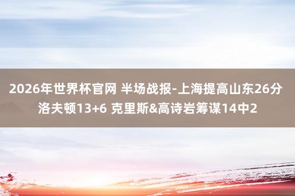 2026年世界杯官网 半场战报-上海提高山东26分 洛夫顿13+6 克里斯&高诗岩筹谋14中2